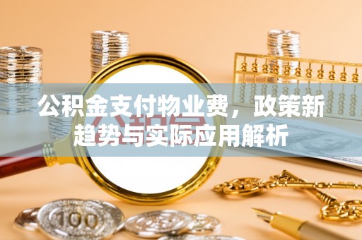 五寨公积金支付物业费，政策新趋势与实际应用解析