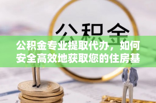五寨公积金专业提取代办，如何安全高效地获取您的住房基金