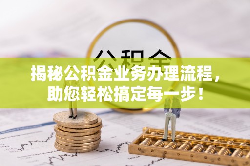 五寨揭秘公积金业务办理流程，助您轻松搞定每一步！