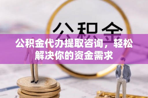五寨公积金代办提取咨询，轻松解决你的资金需求
