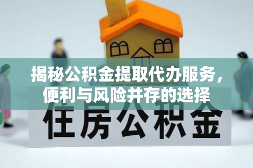 五寨揭秘公积金提取代办服务，便利与风险并存的选择