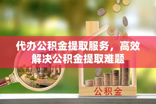 五寨代办公积金提取服务，高效解决公积金提取难题
