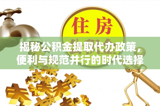 五寨揭秘公积金提取代办政策，便利与规范并行的时代选择