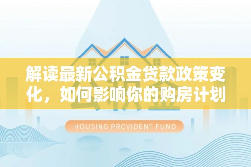五寨解读最新公积金贷款政策变化，如何影响你的购房计划？