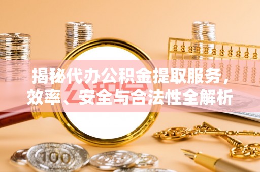 五寨揭秘代办公积金提取服务，效率、安全与合法性全解析