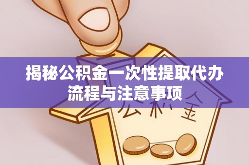 五寨揭秘公积金一次性提取代办流程与注意事项
