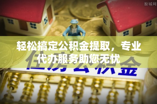 五寨轻松搞定公积金提取，专业代办服务助您无忧