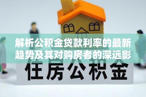 五寨解析公积金贷款利率的最新趋势及其对购房者的深远影响