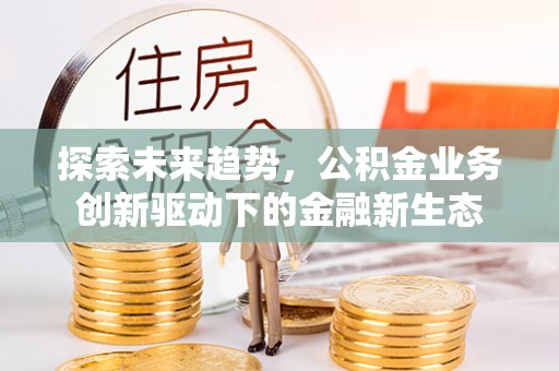 五寨探索未来趋势，公积金业务创新驱动下的金融新生态