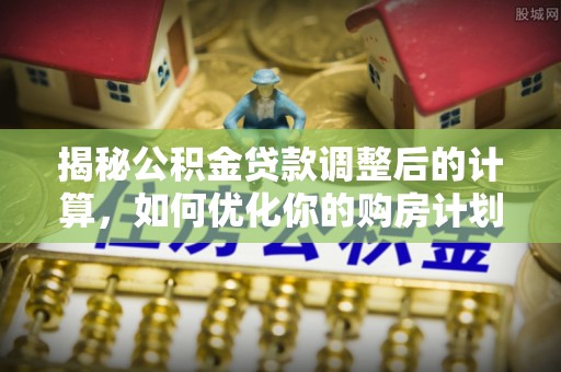 五寨揭秘公积金贷款调整后的计算，如何优化你的购房计划
