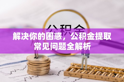 五寨解决你的困惑，公积金提取常见问题全解析