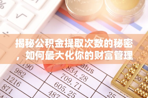 五寨揭秘公积金提取次数的秘密，如何最大化你的财富管理