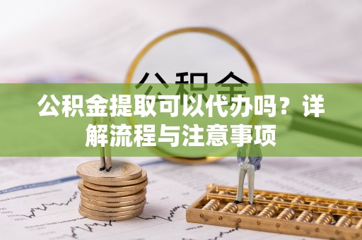 五寨公积金提取可以代办吗？详解流程与注意事项