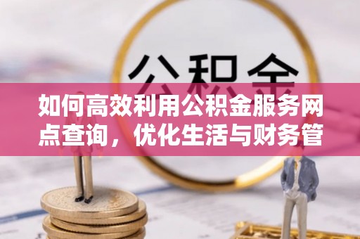 五寨如何高效利用公积金服务网点查询，优化生活与财务管理