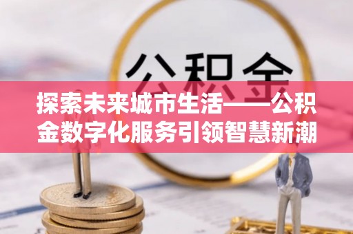 五寨探索未来城市生活——公积金数字化服务引领智慧新潮流