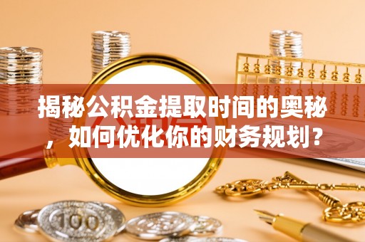 五寨揭秘公积金提取时间的奥秘，如何优化你的财务规划？