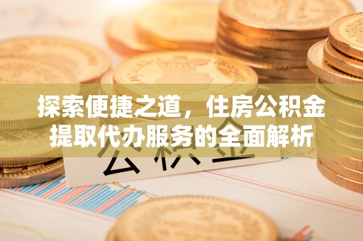 五寨探索便捷之道，住房公积金提取代办服务的全面解析