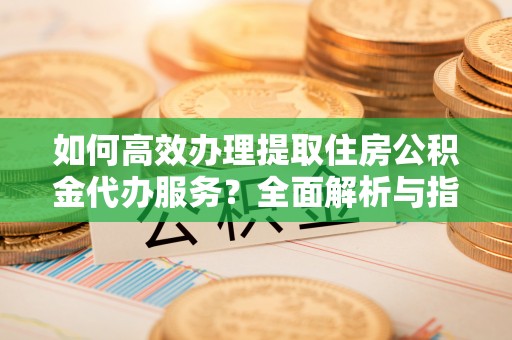 五寨如何高效办理提取住房公积金代办服务？全面解析与指南