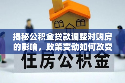 五寨揭秘公积金贷款调整对购房的影响，政策变动如何改变你的买房计划