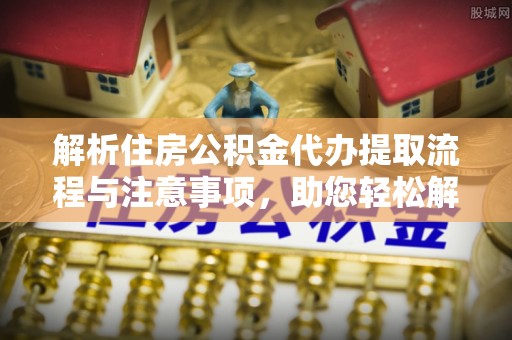 五寨解析住房公积金代办提取流程与注意事项，助您轻松解决资金难题