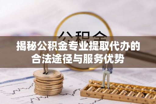 五寨揭秘公积金专业提取代办的合法途径与服务优势