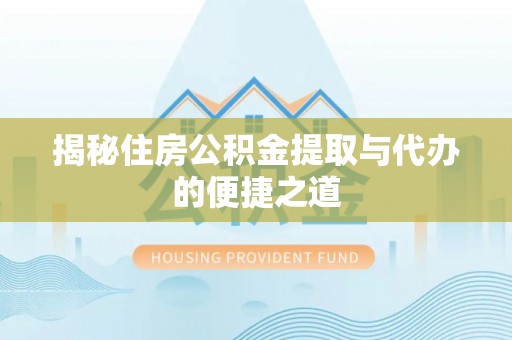 五寨揭秘住房公积金提取与代办的便捷之道
