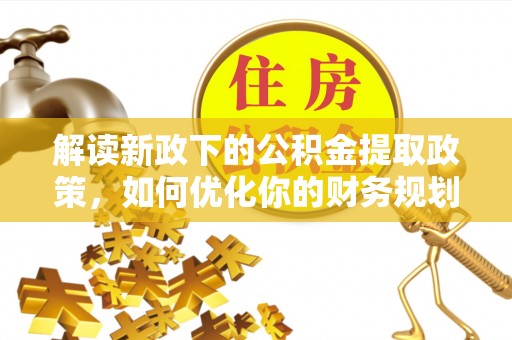 五寨解读新政下的公积金提取政策，如何优化你的财务规划
