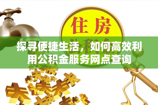五寨探寻便捷生活，如何高效利用公积金服务网点查询