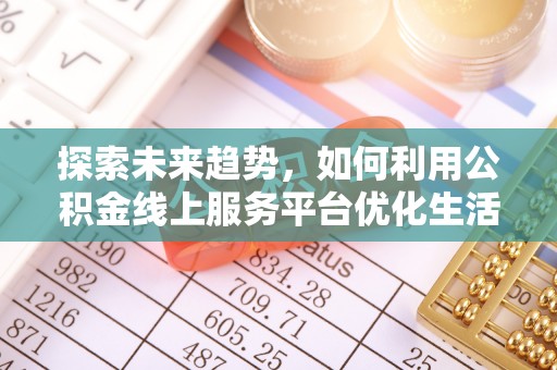 五寨探索未来趋势，如何利用公积金线上服务平台优化生活