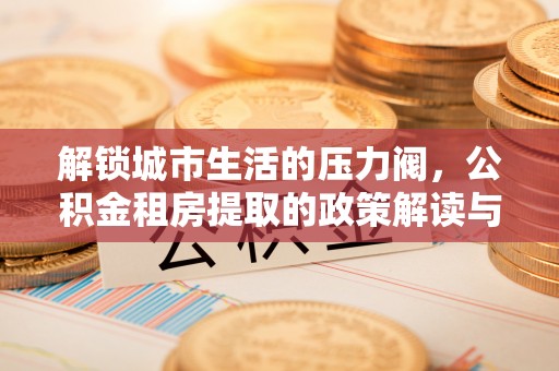 五寨解锁城市生活的压力阀，公积金租房提取的政策解读与实践指南