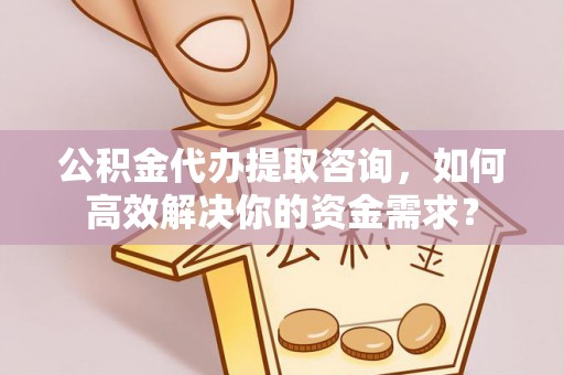 五寨公积金代办提取咨询，如何高效解决你的资金需求？