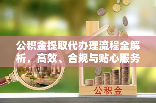 五寨公积金提取代办理流程全解析，高效、合规与贴心服务