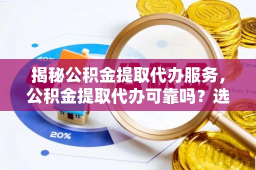 五寨揭秘公积金提取代办服务，公积金提取代办可靠吗？选择需谨慎