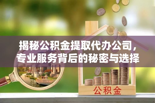 五寨揭秘公积金提取代办公司，专业服务背后的秘密与选择指南