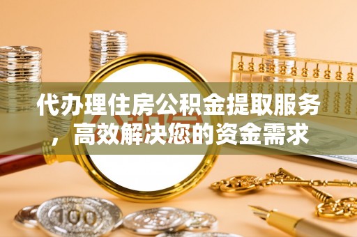五寨代办理住房公积金提取服务，高效解决您的资金需求