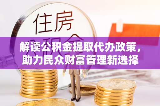 五寨解读公积金提取代办政策，助力民众财富管理新选择