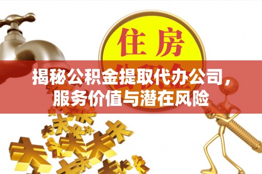 五寨揭秘公积金提取代办公司，服务价值与潜在风险