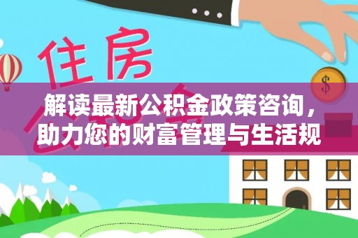五寨解读最新公积金政策咨询，助力您的财富管理与生活规划