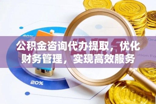 五寨公积金咨询代办提取，优化财务管理，实现高效服务