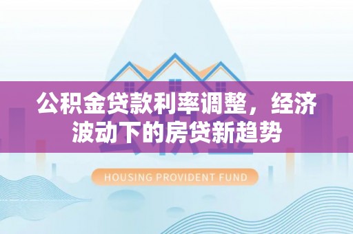 五寨公积金贷款利率调整，经济波动下的房贷新趋势