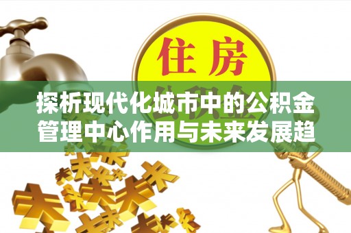 五寨探析现代化城市中的公积金管理中心作用与未来发展趋势