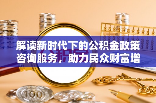 五寨解读新时代下的公积金政策咨询服务，助力民众财富增值与安居梦想