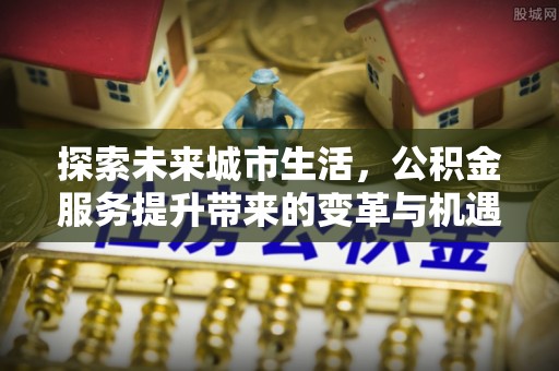 五寨探索未来城市生活，公积金服务提升带来的变革与机遇
