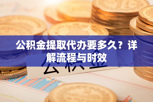 五寨公积金提取代办要多久？详解流程与时效
