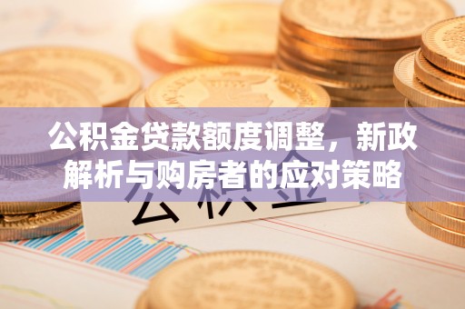 五寨公积金贷款额度调整，新政解析与购房者的应对策略