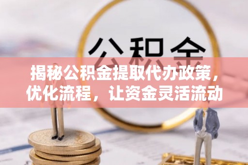 五寨揭秘公积金提取代办政策，优化流程，让资金灵活流动