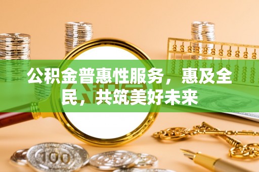 五寨公积金普惠性服务，惠及全民，共筑美好未来