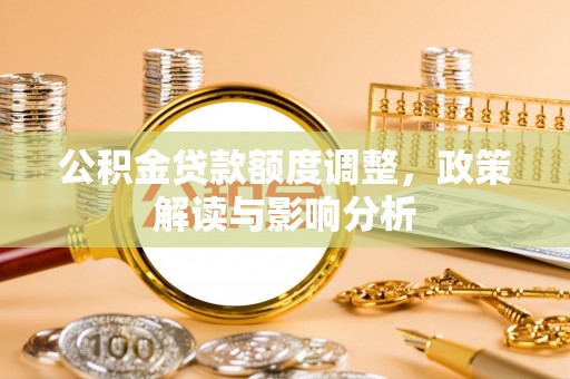 五寨公积金贷款额度调整，政策解读与影响分析