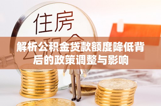 五寨解析公积金贷款额度降低背后的政策调整与影响