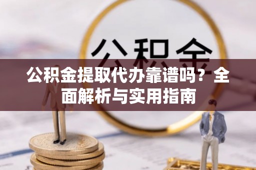 五寨公积金提取代办靠谱吗？全面解析与实用指南